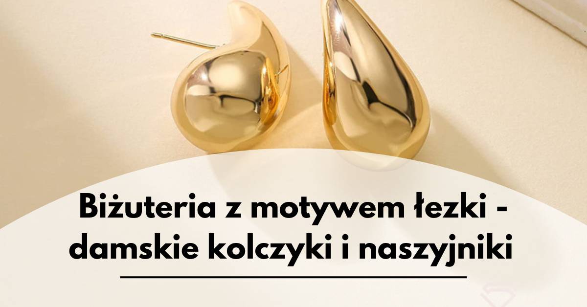 Biżuteria z motywem łezki - damskie kolczyki i naszyjniki inspirowane naturą